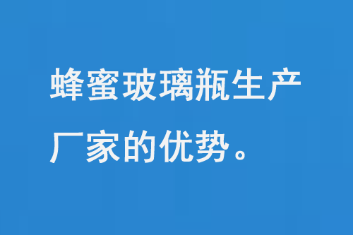 蜂蜜玻璃瓶生產廠家的（de）優勢和品（pǐn）質保（bǎo）障