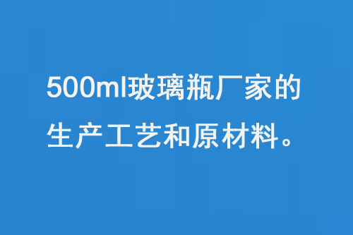 500ml玻璃瓶（píng）廠家的生產工藝（yì）和原材（cái）料