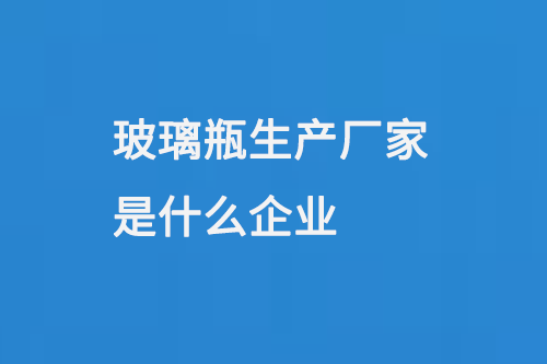 玻璃瓶生產廠家是什麽（me）企業